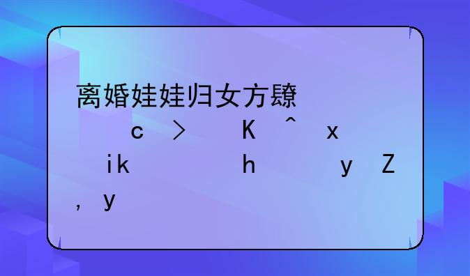 离婚娃娃归女方长大还可以重新选择跟谁吗