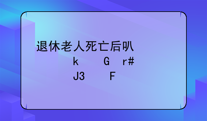 退休老人死亡后可以领多少月工资和丧葬费