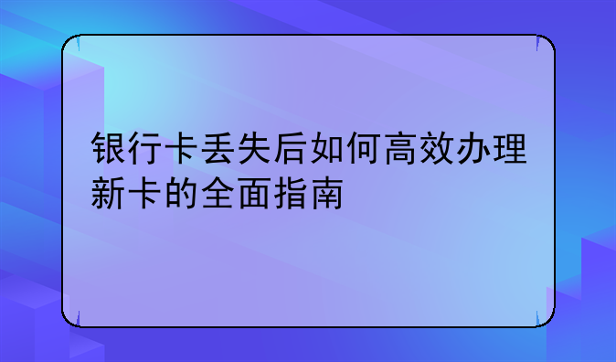 银行卡丢失后如何高效办理新卡的全面指南