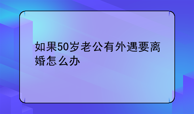 如果50岁老公有外遇要离婚怎么办