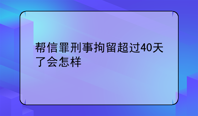 帮信罪刑事拘留超过40天了会怎样
