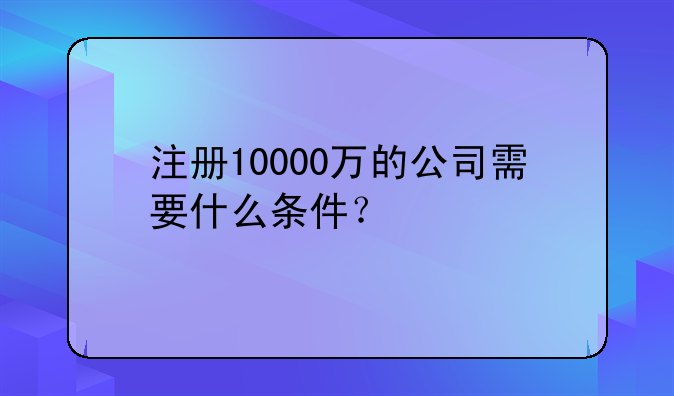 注册10000万的公司需要什么条件？