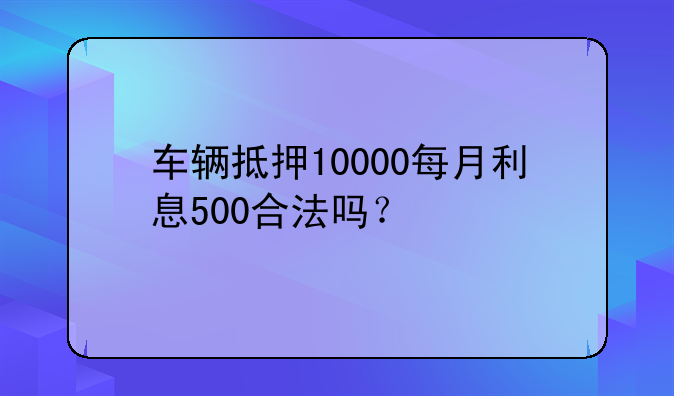 车辆抵押10000每月利息500合法吗？