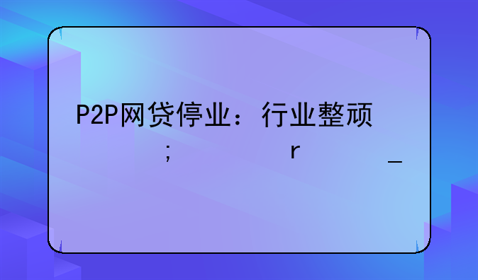P2P网贷停业：行业整顿与市场洗牌