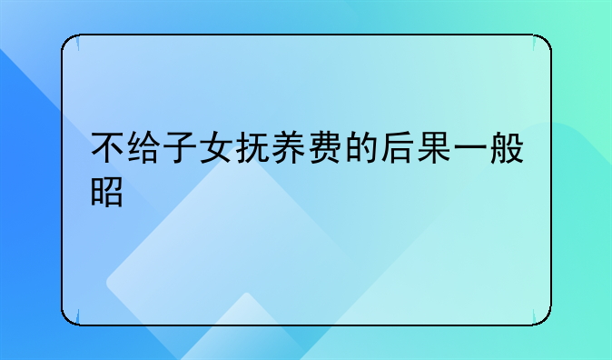不给子女抚养费的后果一般是什么