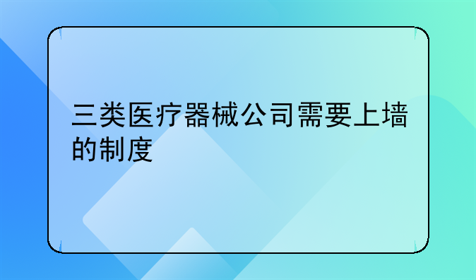 三类医疗器械公司需要上墙的制度