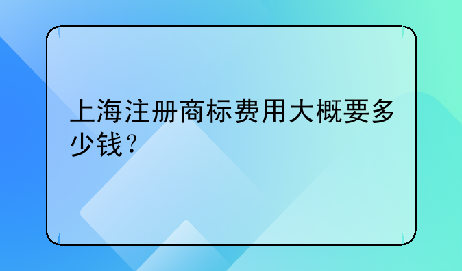 上海注册商标费用大概要多少钱？