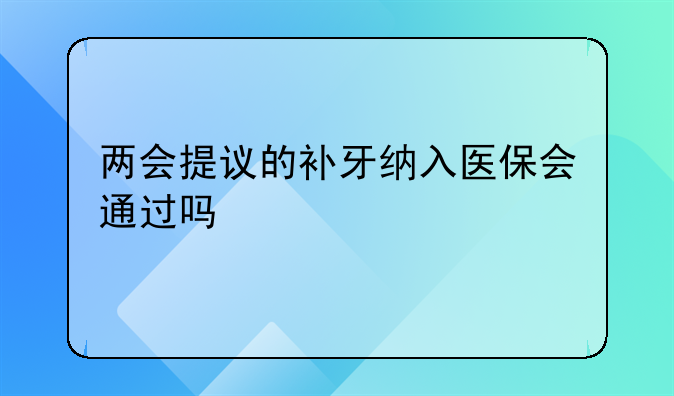 两会提议的补牙纳入医保会通过吗