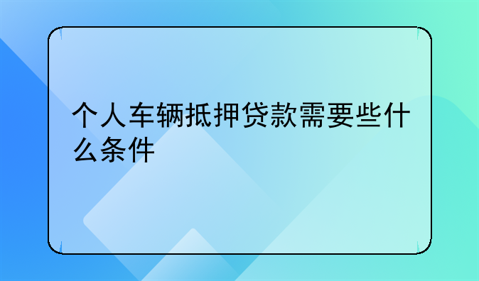 个人车辆抵押贷款需要些什么条件