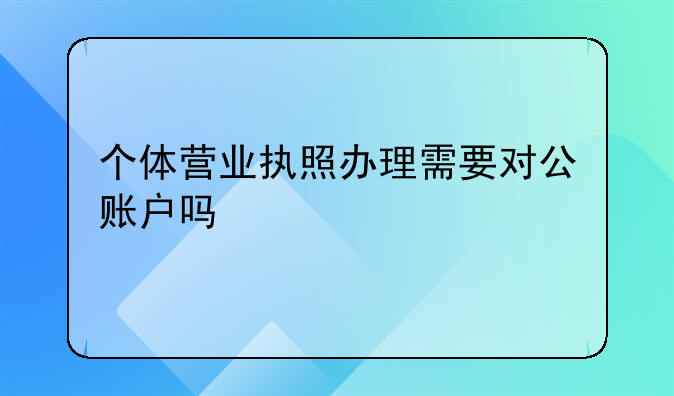 个体营业执照办理需要对公账户吗
