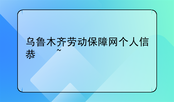 乌鲁木齐劳动保障网个人信息查询
