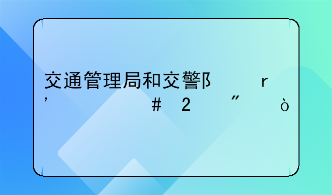 交通管理局和交警队有什么区别？