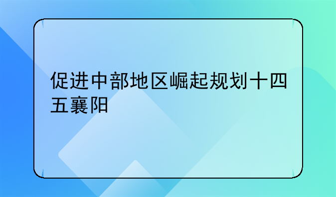 促进中部地区崛起规划十四五襄阳
