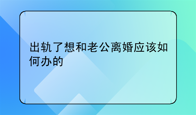 出轨了想和老公离婚应该如何办的