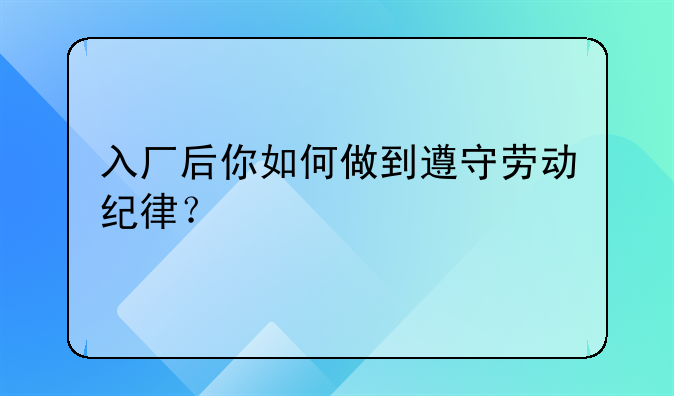 入厂后你如何做到遵守劳动纪律？