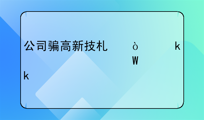 公司骗高新技术企业补贴如何定罪