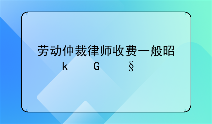 劳动仲裁律师收费一般是多少天津