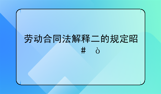 劳动合同法解释二的规定是什么？