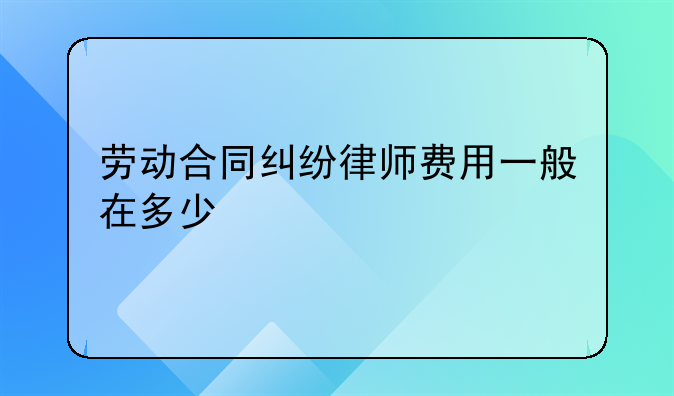 劳动合同纠纷律师费用一般在多少