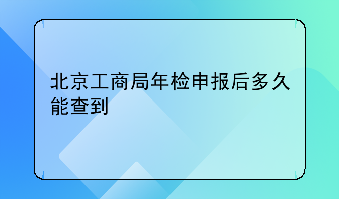北京工商局年检申报后多久能查到
