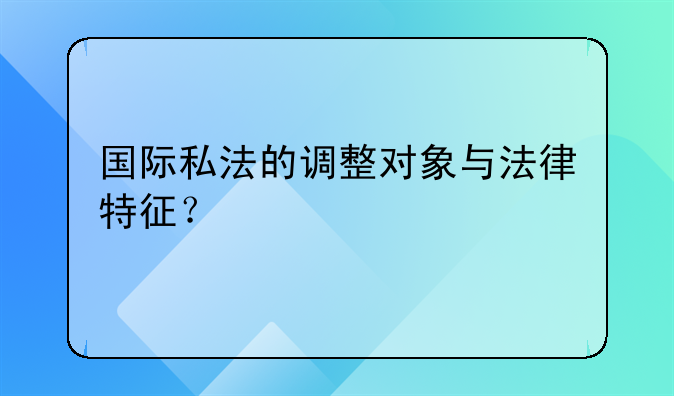 国际私法的调整对象与法律特征？