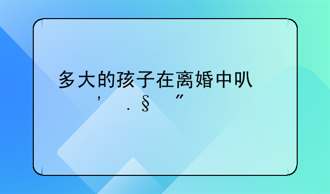 多大的孩子在离婚中可以选择父母
