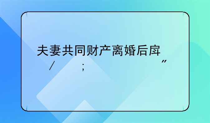 夫妻共同财产离婚后房屋怎样过户