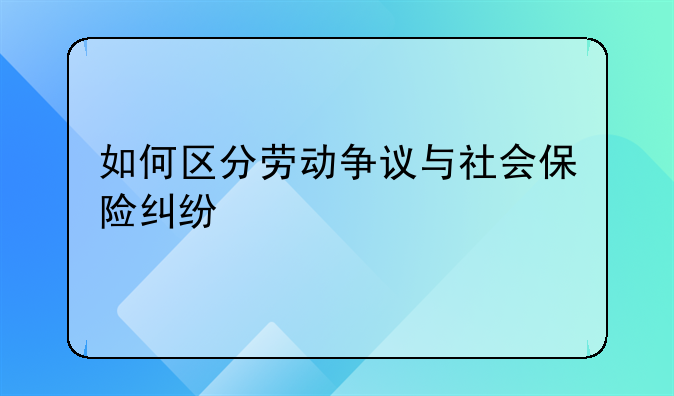 如何区分劳动争议与社会保险纠纷