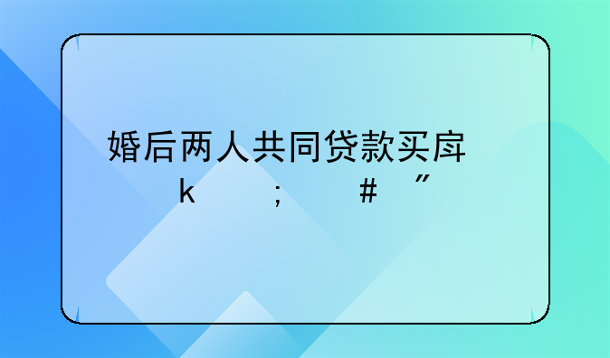 婚后两人共同贷款买房离婚怎么分