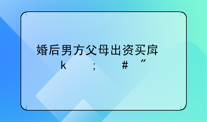 婚后男方父母出资买房离婚怎么分