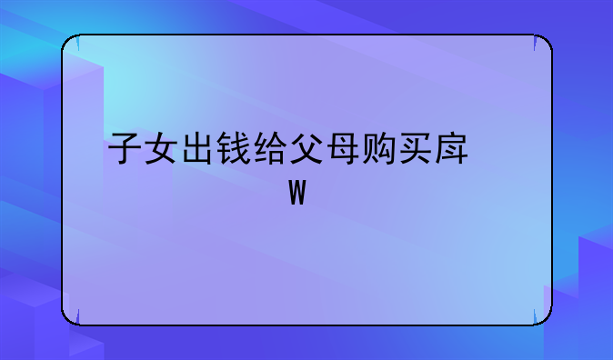 子女出钱给父母购买房产如何继承