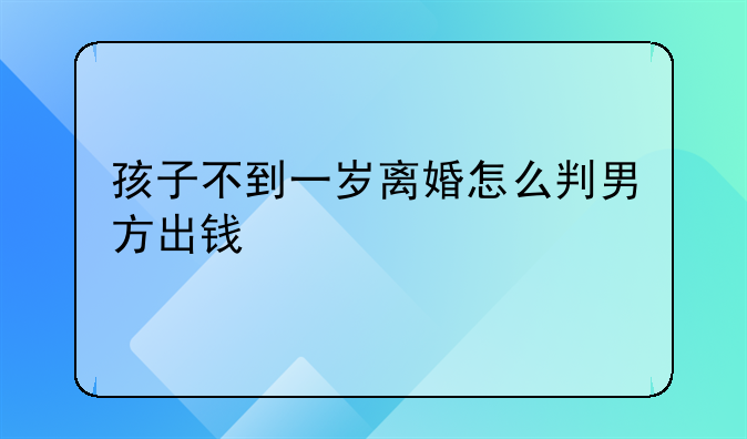 孩子不到一岁离婚怎么判男方出钱