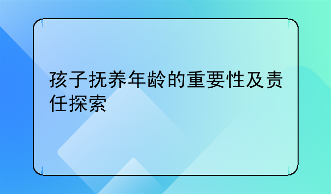 孩子抚养年龄的重要性及责任探索