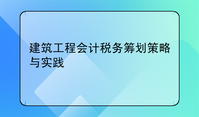 建筑工程会计税务筹划策略与实践