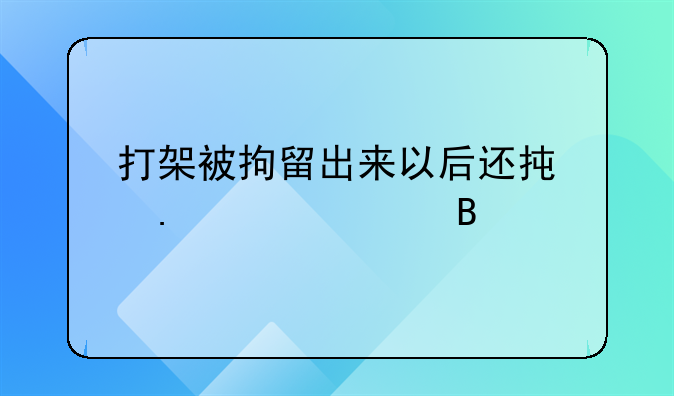 打架被拘留出来以后还承担责任吗