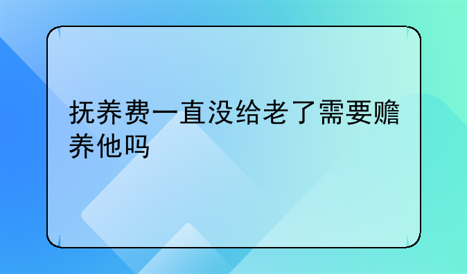 抚养费一直没给老了需要赡养他吗