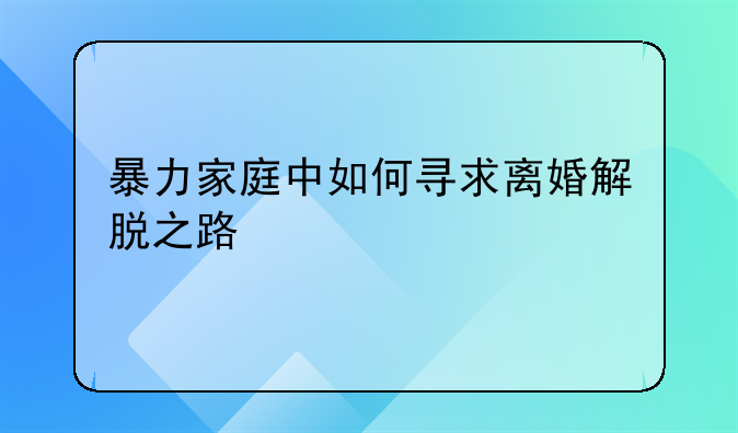暴力家庭中如何寻求离婚解脱之路