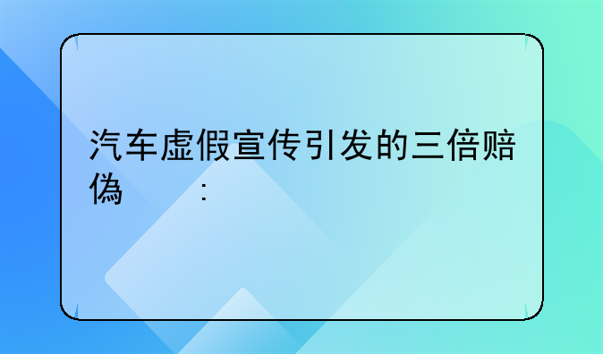 汽车虚假宣传引发的三倍赔偿探讨
