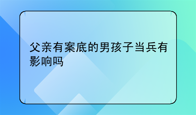 父亲有案底的男孩子当兵有影响吗