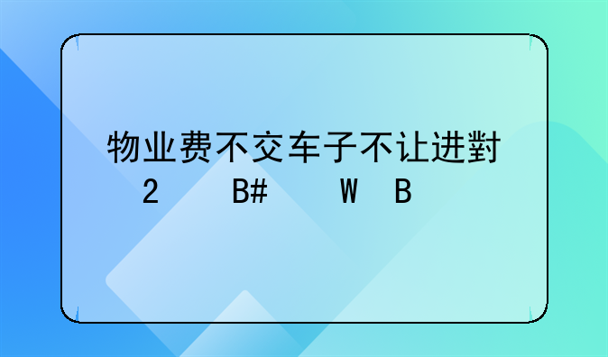 物业费不交车子不让进小区合法吗