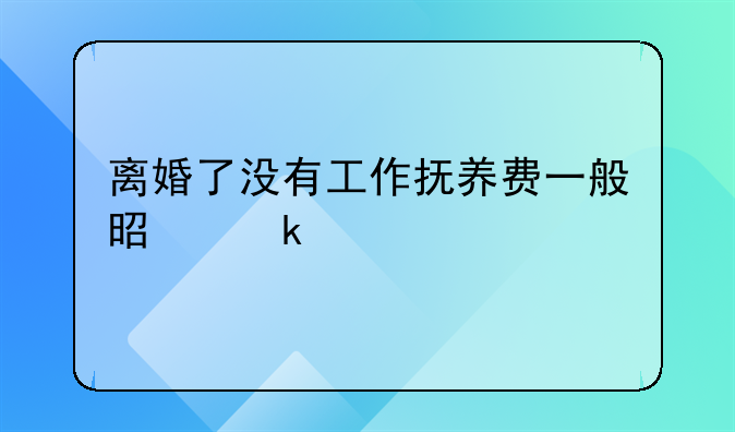 离婚了没有工作抚养费一般是多少