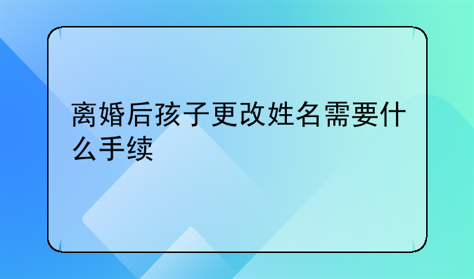 离婚后孩子更改姓名需要什么手续