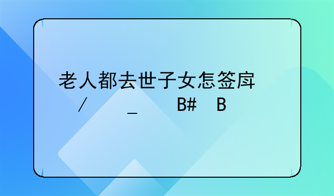 老人都去世子女怎签房屋遗产合同