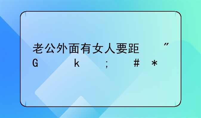 老公外面有女人要跟我离婚怎么办
