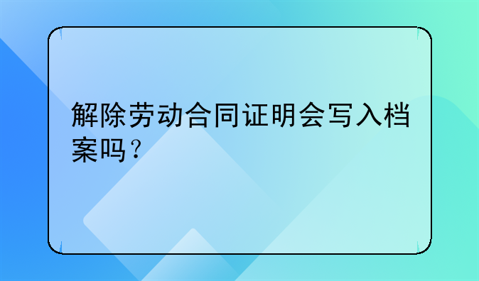 解除劳动合同证明会写入档案吗？