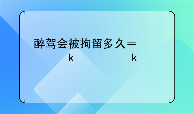 醉驾会被拘留多久？处罚规定详解