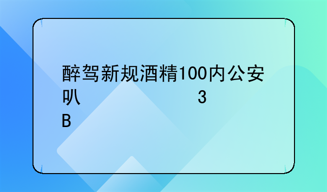 醉驾新规酒精100内公安可自行处理