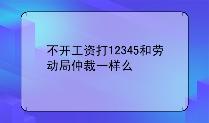 不开工资打12345和劳动局仲裁一样么