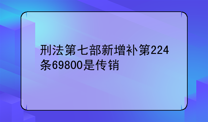 刑法第七部新增补第224条69800是传销