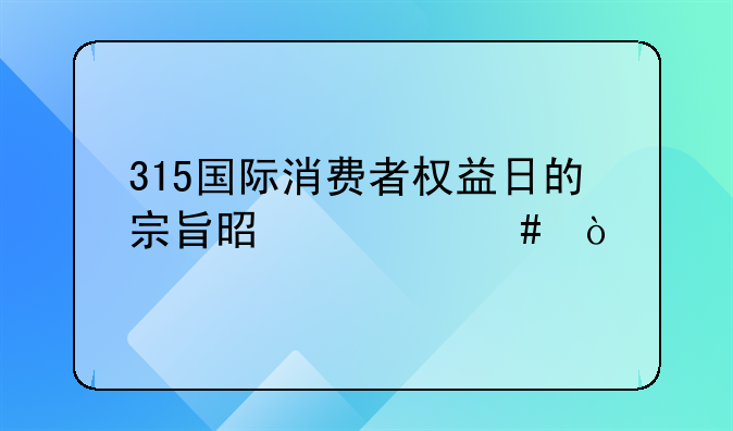 315国际消费者权益日的宗旨是什么？